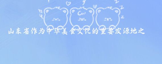 山東省作為中華美食文化的重要發源地之一，以其豐富多樣、講究時令和獨特的風味聞名